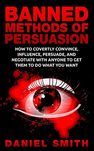 Banned Methods Of Persuasion: How To Covertly Convince, Influence, Persuade, And Negotiate With Anyone To Get Them To Do What You Want Banned Methods Of Persuasion: How To Covertly Convince, Influence, Persuade, And Negotiate With Anyone To Get Them To Do What You Want