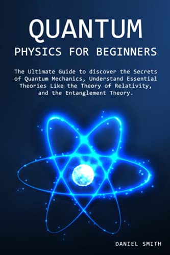 Quantum Physics for Beginners: The Ultimate Guide to discover the Secrets of Quantum Mechanics, Understand Essential Theories Like the Theory of Relativity, and the Entanglement Theory. Quantum Physics for Beginners: The Ultimate Guide to discover the Secrets of Quantum Mechanics, Understand Essential Theories Like the Theory of Relativity, and the Entanglement Theory.