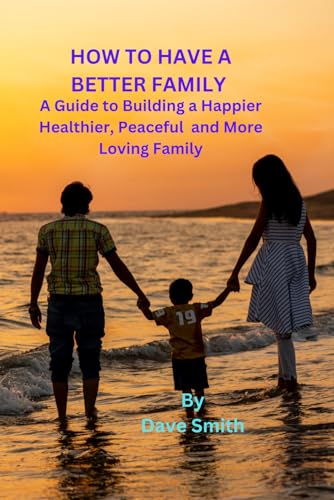 HOW TO HAVE A BETTER FAMILY: A Guide to Building a Happier, Healthier, Peaceful and More Loving Family von Independently published