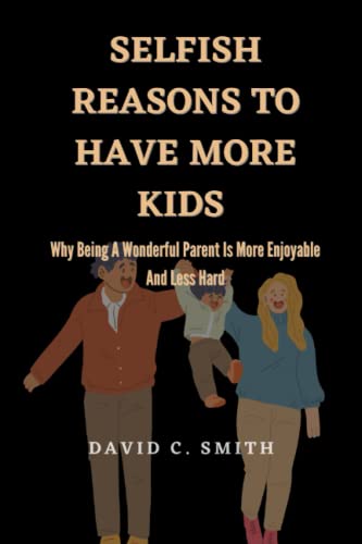 Selfish Reasons To Have More Kids: Why Being A Wonderful Parent Is More Enjoyable And Less Hard