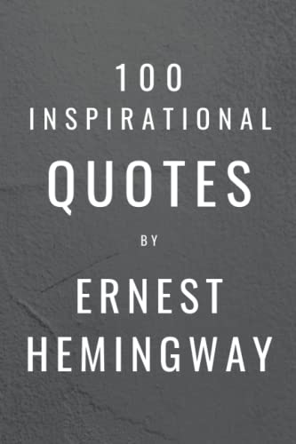 100 Inspirational Quotes By Ernest Hemingway: A Boost Of Wisdom And Inspiration From The Legendary Writer 100 Inspirational Quotes By Ernest Hemingway: A Boost Of Wisdom And Inspiration From The Legendary Writer