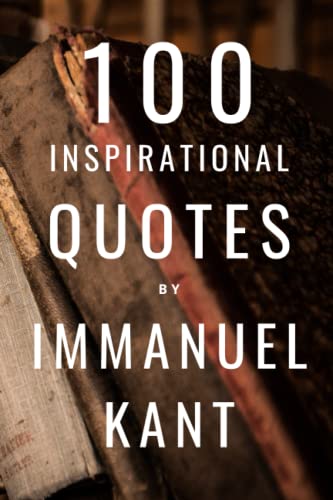 100 Inspirational Quotes By Immanuel Kant: A Boost Of Inspiration And Wisdom From The Famous German Philosopher 100 Inspirational Quotes By Immanuel Kant: A Boost Of Inspiration And Wisdom From The Famous German Philosopher