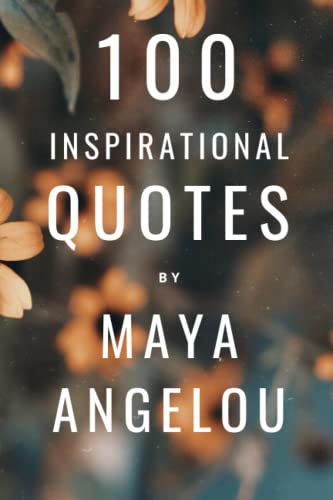 100 Inspirational Quotes By Maya Angelou: A Boost Of Wisdom And Inspiration From The Legendary Poet