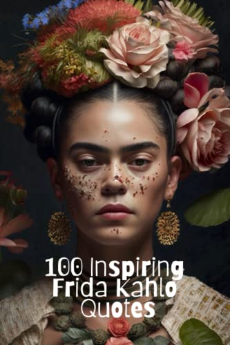 100 Inspiring Frida Kahlo Quotes: Get Inspired And Embrace Life With The Wisdom Of Legendary Mexican Painter von Independently published