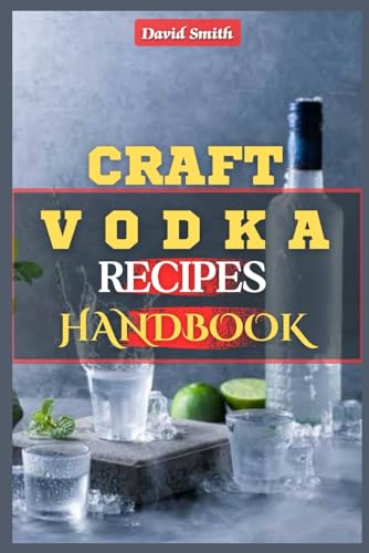 CRAFT VODKA RECIPES HANDBOOK: A Complete Homemade Vodka Distilling Guide: Flavored Vodka, Infused Spirits, Pure Water, Vodka Trends, DIY Vodka Production, Distillation Techniques and Small Batch Vodka