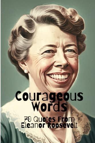 Courageous Words: 70 Quotes from Eleanor Roosevelt Courageous Words: 70 Quotes from Eleanor Roosevelt