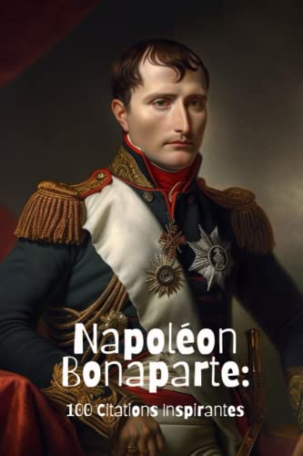 Napoléon Bonaparte: 100 Citations Inspirantes Napoléon Bonaparte: 100 Citations Inspirantes