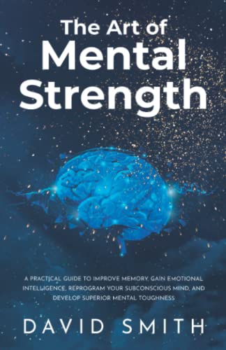 The Art of Mental Strength: A Practical Guide To Improve Memory, Gain Emotional Intelligence, Reprogram Your Subconscious Mind, And Develop Superior Mental Toughness The Art of Mental Strength: A Practical Guide To Improve Memory, Gain Emotional Intelligence, Reprogram Your Subconscious Mind, And Develop Superior Mental Toughness