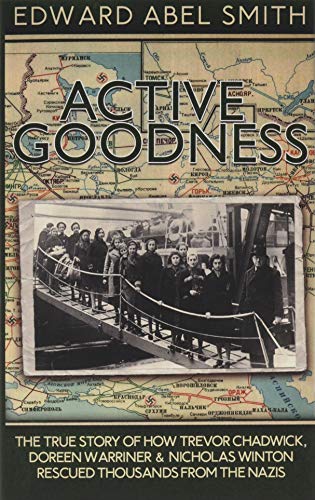 Active Goodness: The True Story Of How Trevor Chadwick, Doreen Warriner & Nicholas Winton Saved Thousands From The Nazis
