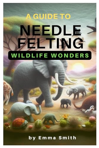 A GUIDE TO NEEDLE FELTING: Wildlife Wonders A GUIDE TO NEEDLE FELTING: Wildlife Wonders