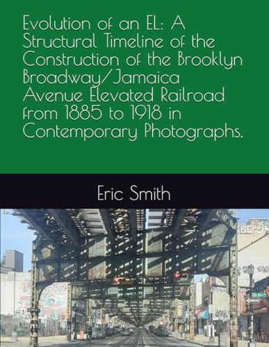 Evolution of an EL: A Structural Timeline of the Construction of the Brooklyn Broadway/Jamaica Avenue Elevated Railroad from 1885 to 1918 in Contemporary Photographs. von Independently published