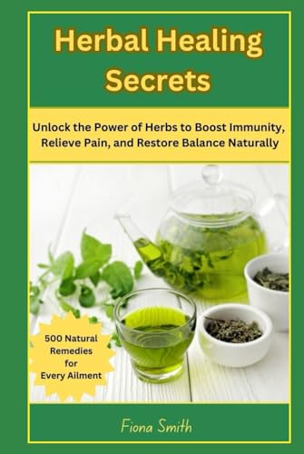 Herbal Healing Secrets: 500 Natural Remedies for Every Ailment: Unlock the Power of Herbs to Boost Immunity, Relieve Pain, and Restore Balance Naturally von Independently published