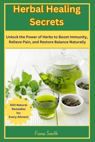 Herbal Healing Secrets: 500 Natural Remedies for Every Ailment: Unlock the Power of Herbs to Boost Immunity, Relieve Pain, and Restore Balance Naturally von Independently published