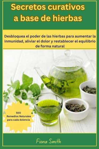 Secretos curativos a base de : 500 remedios naturales para cada dolencia: Desbloquea el poder de las hierbas para aumentar la inmunidad, aliviar el dolor y restablecer el equilibrio de forma natural von Independently published