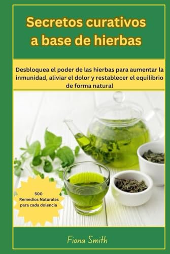 Secretos curativos a base de : 500 remedios naturales para cada dolencia: Desbloquea el poder de las hierbas para aumentar la inmunidad, aliviar el dolor y restablecer el equilibrio de forma natural von Independently published