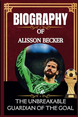 Biography of Alisson Becker: The Unbreakable Guardian of the Goal Biography of Alisson Becker: The Unbreakable Guardian of the Goal von Independently published
