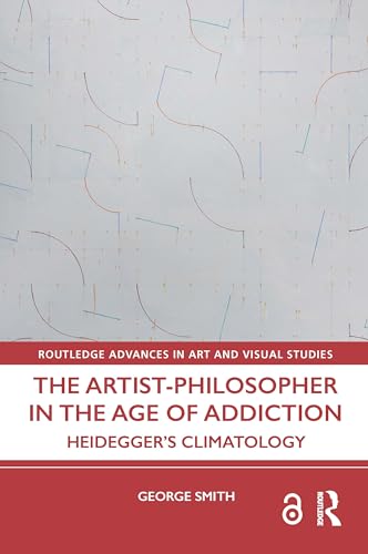 The Artist-Philosopher in the Age of Addiction: Heidegger's Climatology (Routledge Advances in Art and Visual Studies) von Routledge