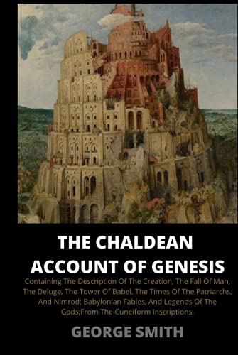 The Chaldean Account of Genesis: Containing the Description of the Creation, the Fall of Man, the Deluge, the Tower of Babel, the Times of the ... of the Gods; From the Cuneiform Inscriptions.