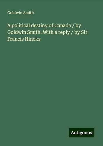 A political destiny of Canada / by Goldwin Smith. With a reply / by Sir Francis Hincks von Antigonos Verlag