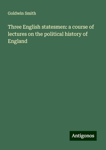 Three English statesmen: a course of lectures on the political history of England von Antigonos Verlag
