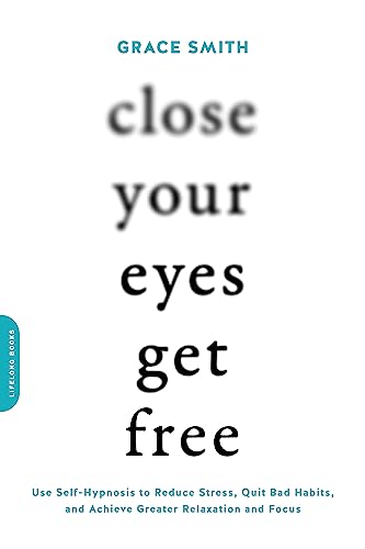 Close Your Eyes, Get Free: Use Self-Hypnosis to Reduce Stress, Quit Bad Habits, and Achieve Greater Relaxation and Focus