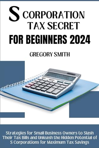 S Corporation Tax Secrets for Beginners 2024: Strategies for Small Business Owners to Slash Their Tax Bills and Unleash the Hidden Potential of S Corporations for Maximum Tax Savings von Independently published