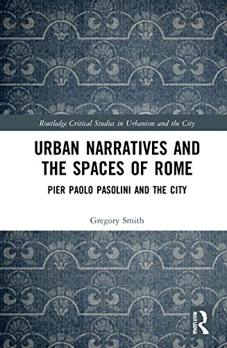 Urban Narratives and the Spaces of Rome: Pier Paolo Pasolini and the City (Routledge Critical Studies in Urbanism and the City)