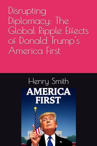 Disrupting Diplomacy: The Global Ripple Effects of Donald Trump's America First von Independently published
