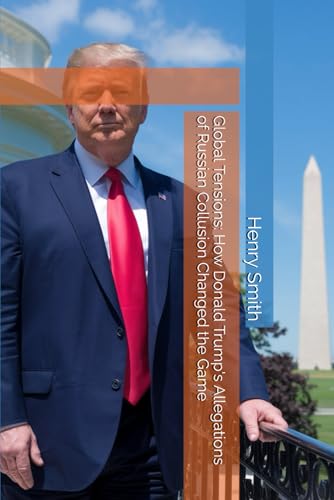 Global Tensions: How Donald Trump's Allegations of Russian Collusion Changed the Game von Independently published