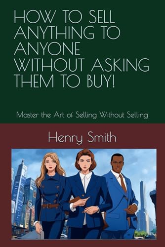 HOW TO SELL ANYTHING TO ANYONE WITHOUT ASKING THEM TO BUY!: Master the Art of Selling Without Selling von Independently published