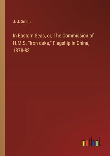 In Eastern Seas, or, The Commission of H.M.S. "Iron duke," Flagship in China, 1878-83 von Outlook Verlag