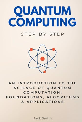 Quantum Computing Step by Step: An Introduction to the Science of Quantum Computation: Foundations, Algorithms & Applications (Science Step by Step) von Independently published