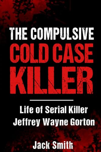 The Compulsive Cold Case Killer: Life of Serial Killer Jeffrey Wayne Gorton
