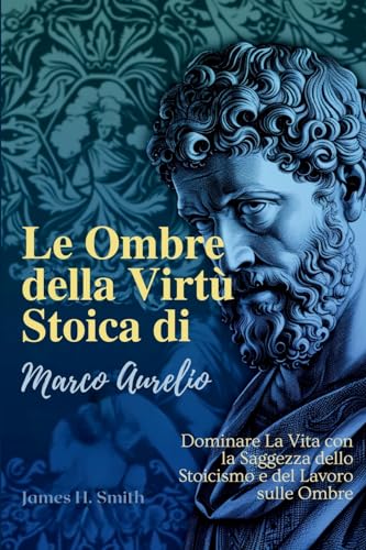 Le ombre della virtù stoica di Marco Aurelio: Dominare la vita con la saggezza dello stoicismo e del lavoro sulle ombre von LEGENDARY EDITIONS