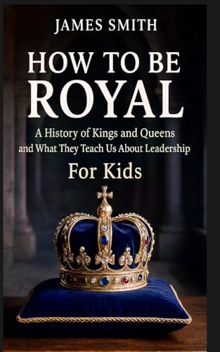 How To Be Royal: A History of Kings and Queens and What They Teach Us About Leadership For Kids von SL Editions