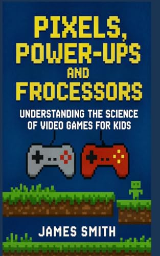 Pixels, Power-Ups, and Processors: Understanding the Science of Video Games For Kids von SL Editions