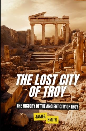 The Lost City of Troy: The History of the Ancient City of Troy The Lost City of Troy: The History of the Ancient City of Troy von Independently published