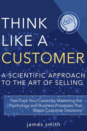 Think Like a Customer: A Scientific Approach to the Art of Selling Think Like a Customer: A Scientific Approach to the Art of Selling