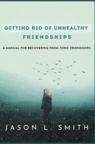 GETTING RID OF UNHEALTHY FRIENDSHIPS: A manual for recovering from toxic friendships