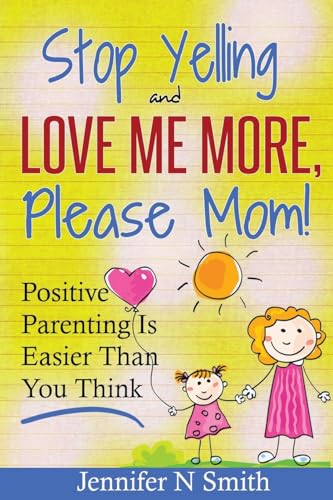 Parenting: Positive Parenting - Stop Yelling And Love Me More, Please Mom. Positive Parenting Is Easier Than You Think (Happy Mom, Band 1)