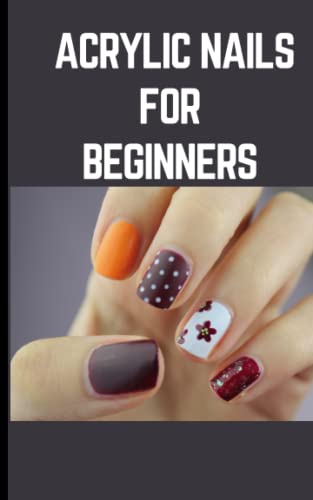 ACRYLIC NAILS FOR BEGINNERS: Step By Step Instructions On How To Apply Acrylics By Yourself and Produce Spectacular Nail Art Designs At Home von Independently published