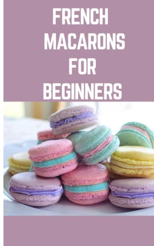 FRENCH MACARONS FOR BEGINNER: Step by Step Instructions On How To Make French Macarons With Variety Ingredients To Mix And Match von Independently published