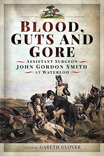 Blood, Guts and Gore: Assistant Surgeon John Gordon Smith in the Waterloo Campaign