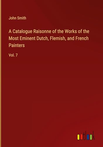 A Catalogue Raisonne of the Works of the Most Eminent Dutch, Flemish, and French Painters: Vol. 7 von Outlook Verlag