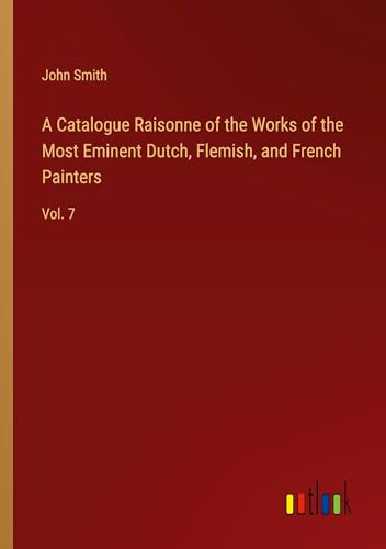 A Catalogue Raisonne of the Works of the Most Eminent Dutch, Flemish, and French Painters: Vol. 7 A Catalogue Raisonne of the Works of the Most Eminent Dutch, Flemish, and French Painters: Vol. 7 von Outlook Verlag