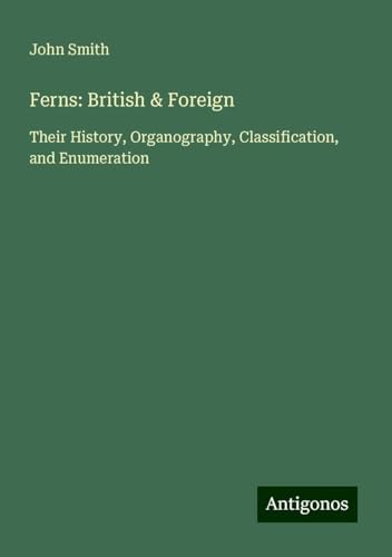 Ferns: British & Foreign: Their History, Organography, Classification, and Enumeration Ferns: British & Foreign: Their History, Organography, Classification, and Enumeration von Antigonos Verlag