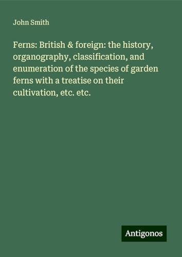 Ferns: British & foreign: the history, organography, classification, and enumeration of the species of garden ferns with a treatise on their cultivation, etc. etc. Ferns: British & foreign: the history, organography, classification, and enumeration of the species of garden ferns with a treatise on their cultivation, etc. etc.