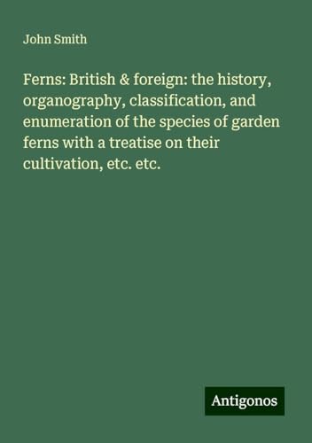 Ferns: British & foreign: the history, organography, classification, and enumeration of the species of garden ferns with a treatise on their cultivation, etc. etc. Ferns: British & foreign: the history, organography, classification, and enumeration of the species of garden ferns with a treatise on their cultivation, etc. etc.