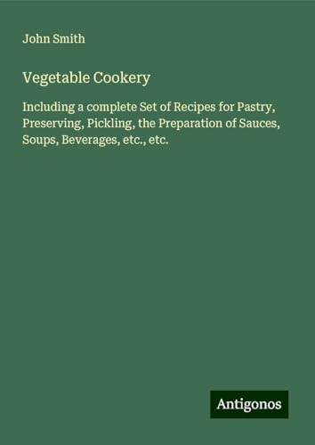 Vegetable Cookery: Including a complete Set of Recipes for Pastry, Preserving, Pickling, the Preparation of Sauces, Soups, Beverages, etc., etc. Vegetable Cookery: Including a complete Set of Recipes for Pastry, Preserving, Pickling, the Preparation of Sauces, Soups, Beverages, etc., etc. von Antigonos Verlag