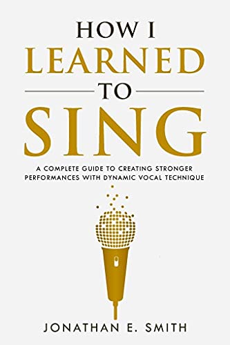 How I Learned To Sing: A Complete Guide to Creating Stronger Performances with Dynamic Vocal Technique (What Worked For Me, Band 1)
